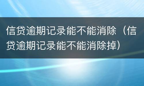 信贷逾期记录能不能消除（信贷逾期记录能不能消除掉）
