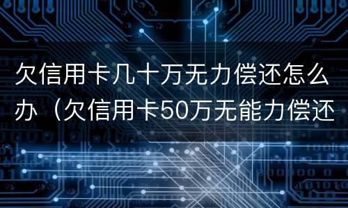 欠信用卡几十万无力偿还怎么办（欠信用卡50万无能力偿还怎处理）