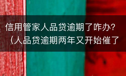 信用管家人品贷逾期了咋办？（人品贷逾期两年又开始催了）