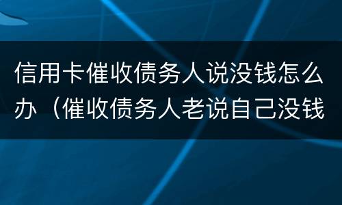 信用卡催收债务人说没钱怎么办（催收债务人老说自己没钱）