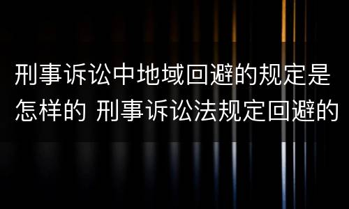 刑事诉讼中地域回避的规定是怎样的 刑事诉讼法规定回避的情形有哪些