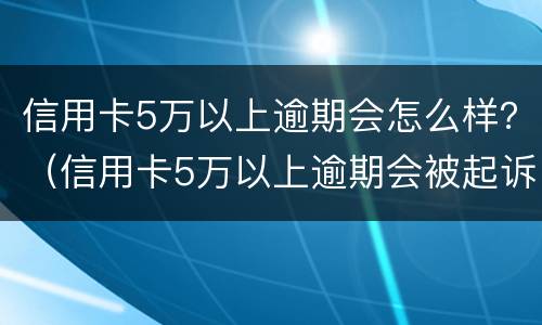 信用卡5万以上逾期会怎么样？（信用卡5万以上逾期会被起诉吗?）