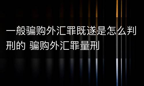 一般骗购外汇罪既遂是怎么判刑的 骗购外汇罪量刑