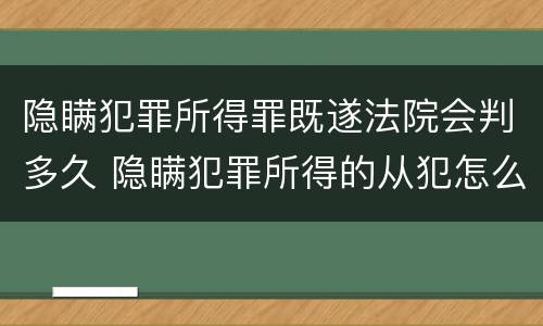 隐瞒犯罪所得罪既遂法院会判多久 隐瞒犯罪所得的从犯怎么判