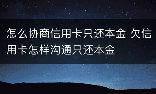 怎么协商信用卡只还本金 欠信用卡怎样沟通只还本金