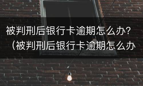被判刑后银行卡逾期怎么办？（被判刑后银行卡逾期怎么办呢）