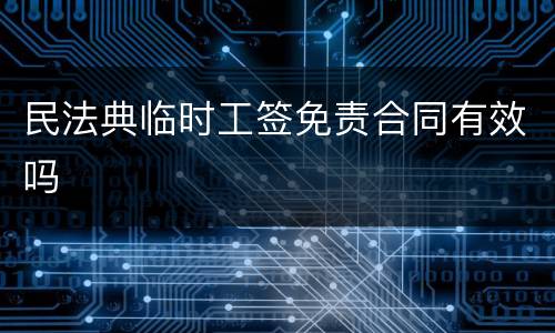民法典临时工签免责合同有效吗