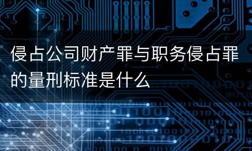 侵占公司财产罪与职务侵占罪的量刑标准是什么