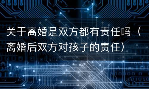 关于离婚是双方都有责任吗（离婚后双方对孩子的责任）
