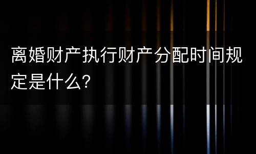 离婚财产执行财产分配时间规定是什么？