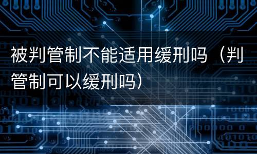 被判管制不能适用缓刑吗（判管制可以缓刑吗）