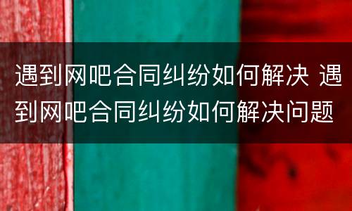遇到网吧合同纠纷如何解决 遇到网吧合同纠纷如何解决问题