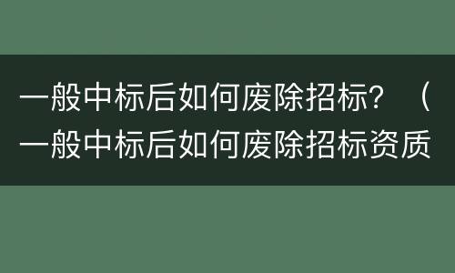 一般中标后如何废除招标？（一般中标后如何废除招标资质）
