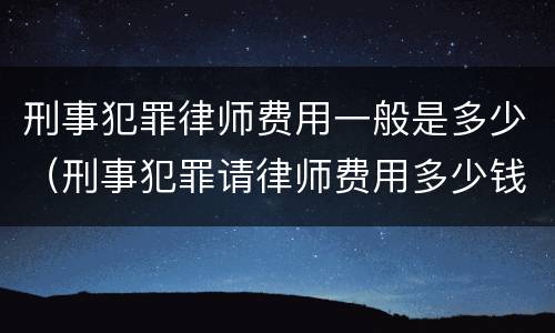 刑事犯罪律师费用一般是多少（刑事犯罪请律师费用多少钱）