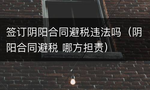 签订阴阳合同避税违法吗（阴阳合同避税 哪方担责）