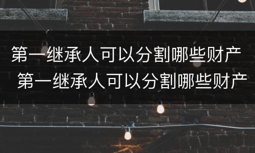第一继承人可以分割哪些财产 第一继承人可以分割哪些财产呢