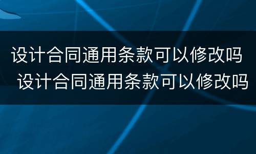 设计合同通用条款可以修改吗 设计合同通用条款可以修改吗为什么