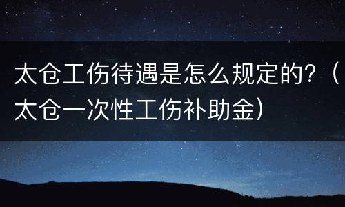 太仓工伤待遇是怎么规定的?（太仓一次性工伤补助金）