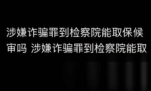 涉嫌诈骗罪到检察院能取保候审吗 涉嫌诈骗罪到检察院能取保候审吗