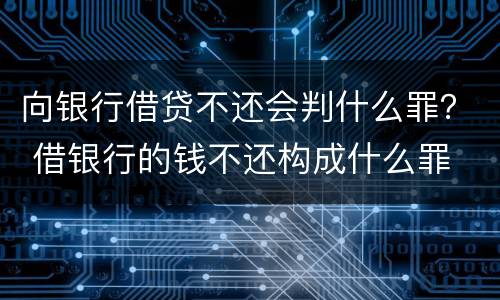 向银行借贷不还会判什么罪？ 借银行的钱不还构成什么罪