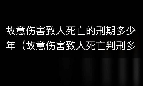 故意伤害致人死亡的刑期多少年（故意伤害致人死亡判刑多少年）