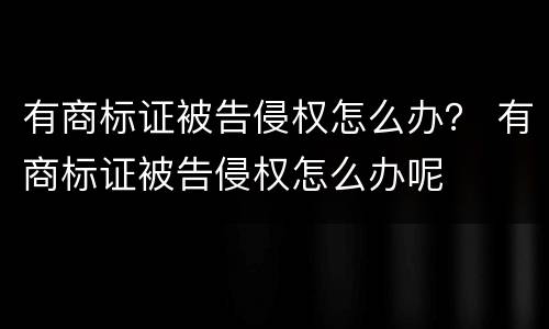 有商标证被告侵权怎么办？ 有商标证被告侵权怎么办呢