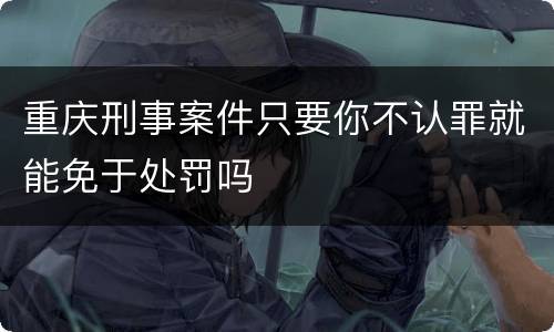 重庆刑事案件只要你不认罪就能免于处罚吗