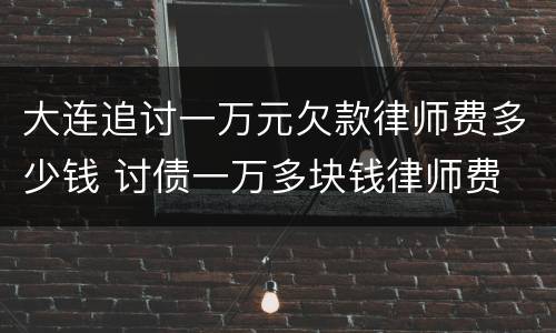 大连追讨一万元欠款律师费多少钱 讨债一万多块钱律师费