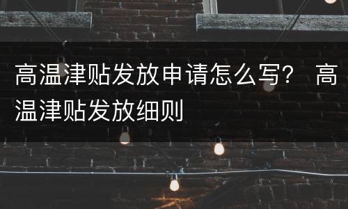 高温津贴发放申请怎么写？ 高温津贴发放细则