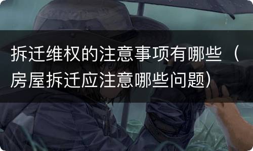 拆迁维权的注意事项有哪些（房屋拆迁应注意哪些问题）