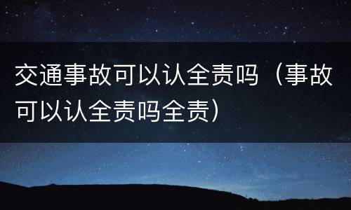 交通事故可以认全责吗（事故可以认全责吗全责）