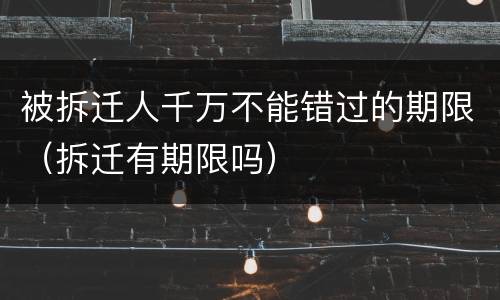 被拆迁人千万不能错过的期限（拆迁有期限吗）