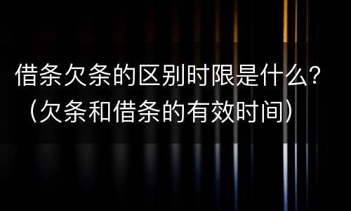 借条欠条的区别时限是什么？（欠条和借条的有效时间）