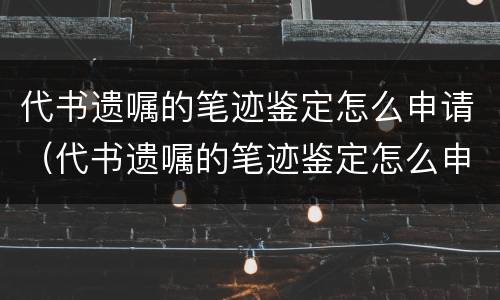代书遗嘱的笔迹鉴定怎么申请（代书遗嘱的笔迹鉴定怎么申请的）