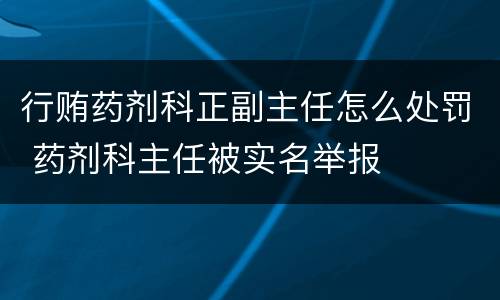 行贿药剂科正副主任怎么处罚 药剂科主任被实名举报