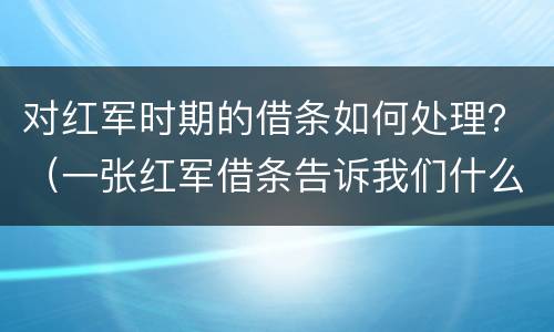 对红军时期的借条如何处理？（一张红军借条告诉我们什么）