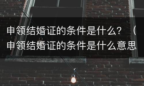 申领结婚证的条件是什么？（申领结婚证的条件是什么意思）