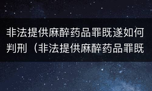 非法提供麻醉药品罪既遂如何判刑（非法提供麻醉药品罪既遂如何判刑的）