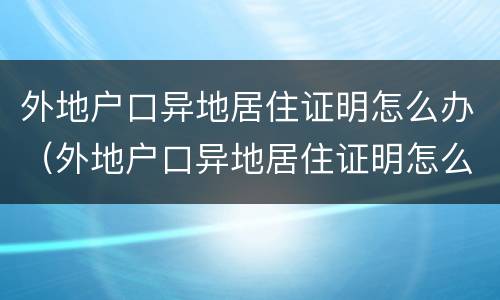 外地户口异地居住证明怎么办（外地户口异地居住证明怎么开）