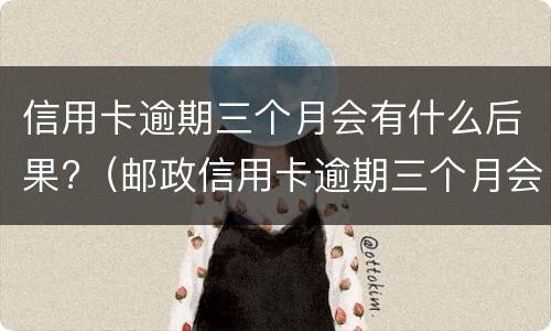 信用卡逾期三个月会有什么后果?（邮政信用卡逾期三个月会有什么后果）