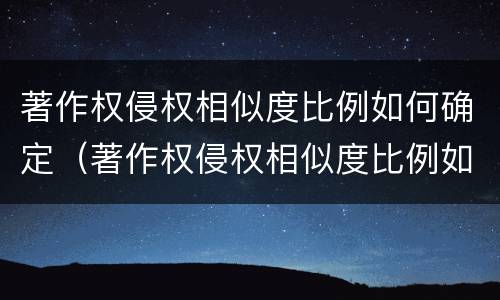 著作权侵权相似度比例如何确定（著作权侵权相似度比例如何确定的）