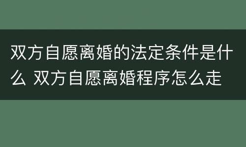 双方自愿离婚的法定条件是什么 双方自愿离婚程序怎么走