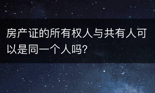房产证的所有权人与共有人可以是同一个人吗？