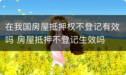 在我国房屋抵押权不登记有效吗 房屋抵押不登记生效吗