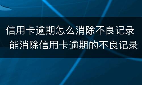 信用卡逾期怎么消除不良记录 能消除信用卡逾期的不良记录吗