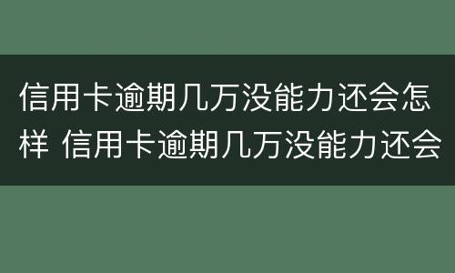 信用卡逾期几万没能力还会怎样 信用卡逾期几万没能力还会怎样呢
