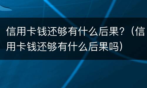 信用卡钱还够有什么后果?（信用卡钱还够有什么后果吗）
