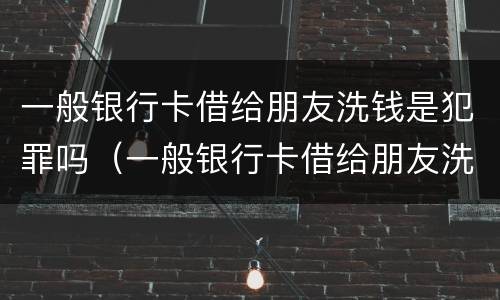 一般银行卡借给朋友洗钱是犯罪吗（一般银行卡借给朋友洗钱是犯罪吗会坐牢吗）
