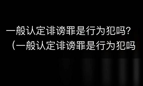 一般认定诽谤罪是行为犯吗？（一般认定诽谤罪是行为犯吗还是犯法）