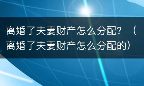 离婚了夫妻财产怎么分配？（离婚了夫妻财产怎么分配的）